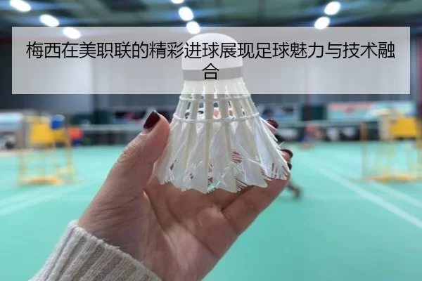梅西在美职联的精彩进球展现足球魅力与技术融合 | hth